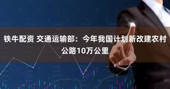 铁牛配资 交通运输部：今年我国计划新改建农村公路10万公里