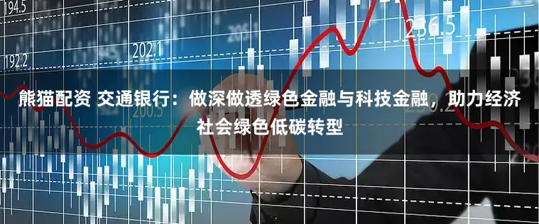 熊猫配资 交通银行：做深做透绿色金融与科技金融，助力经济社会绿色低碳转型