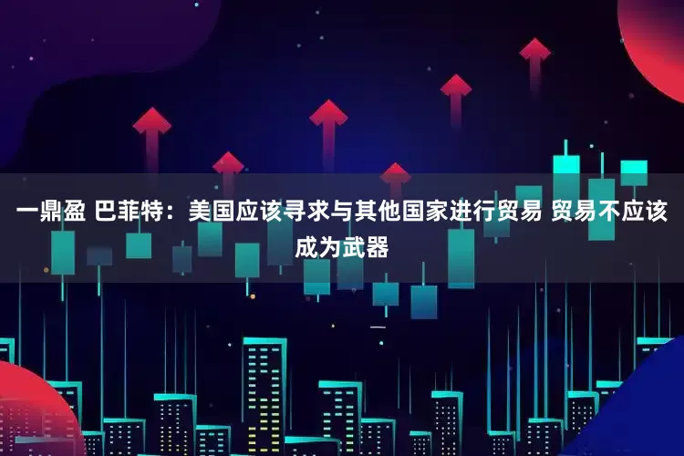 一鼎盈 巴菲特：美国应该寻求与其他国家进行贸易 贸易不应该成为武器