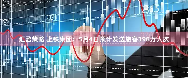 汇盈策略 上铁集团：5月4日预计发送旅客398万人次