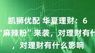凯狮优配 华夏理财：6000亿“麻辣粉”来袭，对理财有什么影响