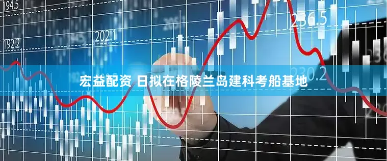 宏益配资 日拟在格陵兰岛建科考船基地