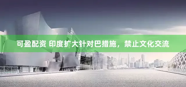 可盈配资 印度扩大针对巴措施，禁止文化交流