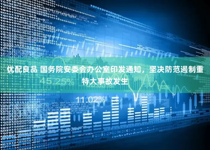 优配良品 国务院安委会办公室印发通知，坚决防范遏制重特大事故发生