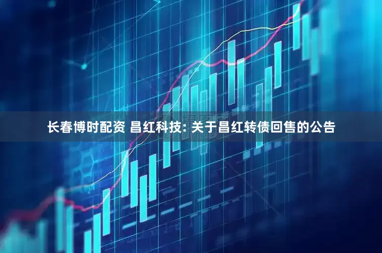 长春博时配资 昌红科技: 关于昌红转债回售的公告