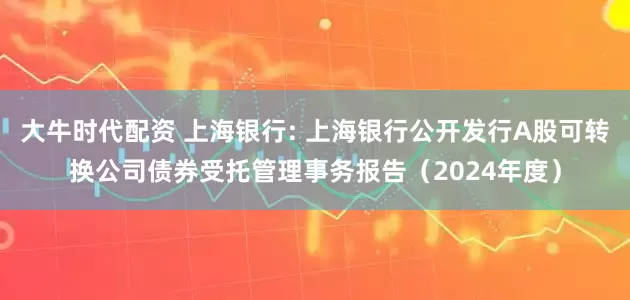 大牛时代配资 上海银行: 上海银行公开发行A股可转换公司债券受托管理事务报告（2024年度）
