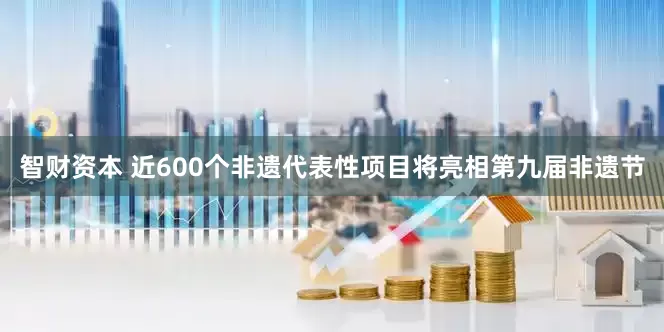 智财资本 近600个非遗代表性项目将亮相第九届非遗节