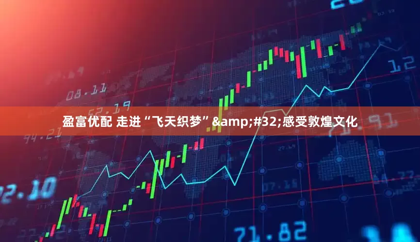 盈富优配 走进“飞天织梦”&#32;感受敦煌文化