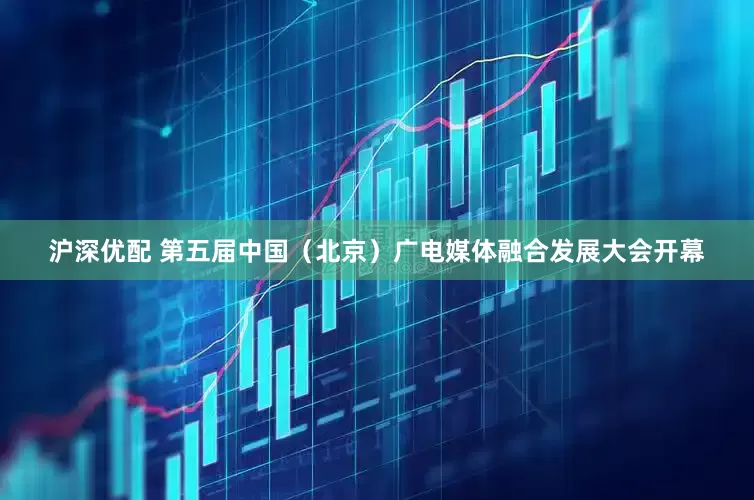 沪深优配 第五届中国（北京）广电媒体融合发展大会开幕
