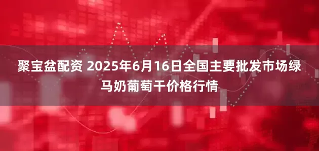 聚宝盆配资 2025年6月16日全国主要批发市场绿马奶葡萄干价格行情