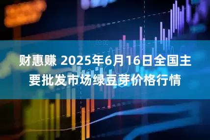 财惠赚 2025年6月16日全国主要批发市场绿豆芽价格行情