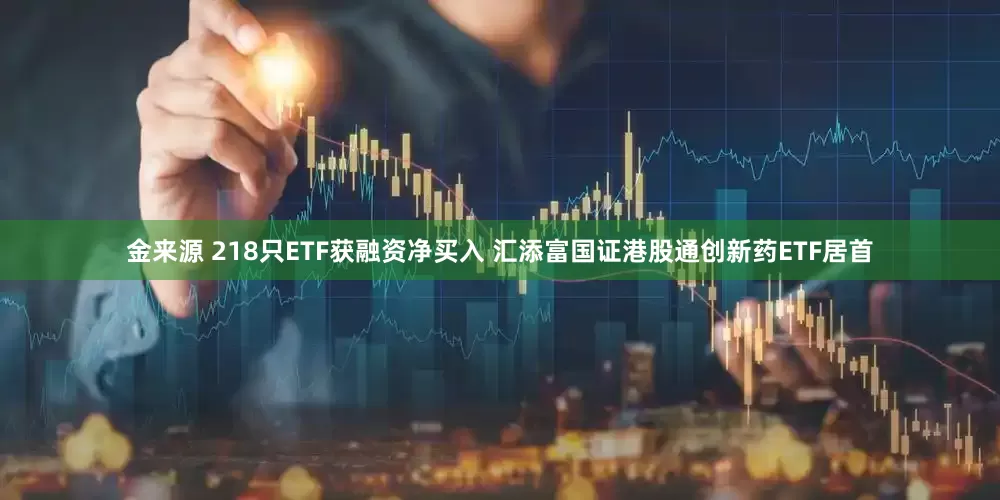 金来源 218只ETF获融资净买入 汇添富国证港股通创新药ETF居首