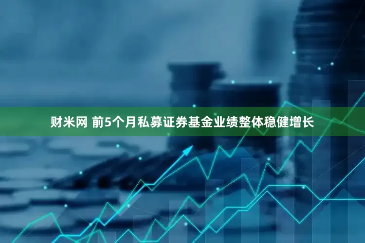 财米网 前5个月私募证券基金业绩整体稳健增长