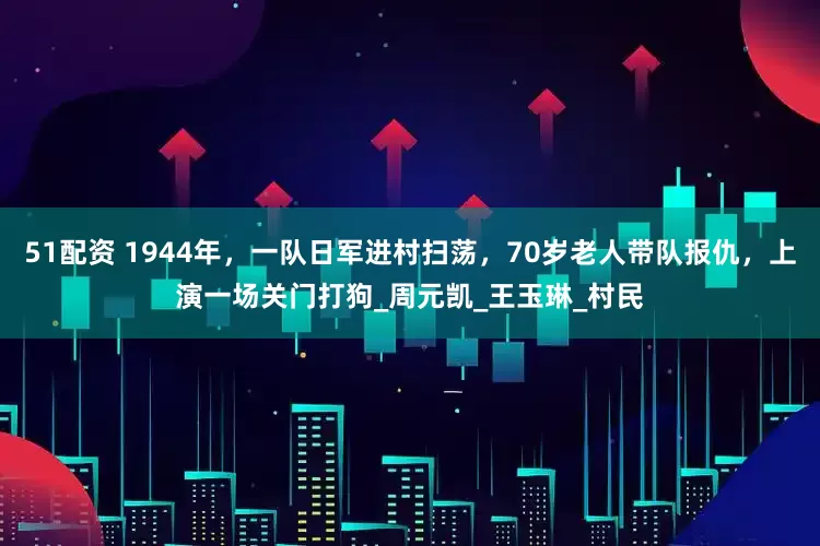 51配资 1944年，一队日军进村扫荡，70岁老人带队报仇，上演一场关门打狗_周元凯_王玉琳_村民