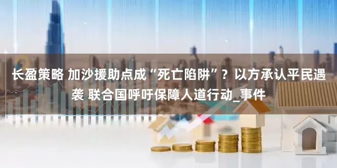 长盈策略 加沙援助点成“死亡陷阱”？以方承认平民遇袭 联合国呼吁保障人道行动_事件