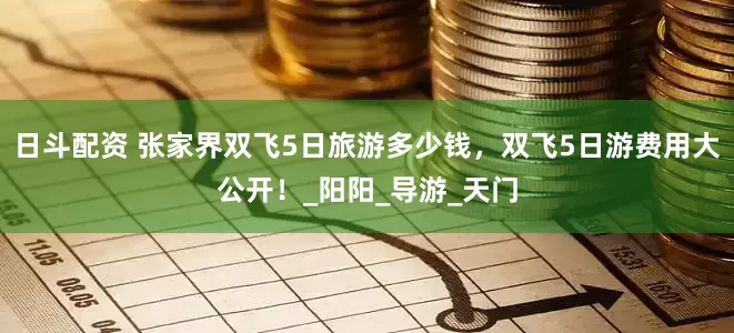 日斗配资 张家界双飞5日旅游多少钱，双飞5日游费用大公开！_阳阳_导游_天门