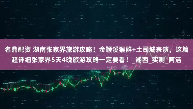 名鼎配资 湖南张家界旅游攻略！金鞭溪猴群+土司城表演，这篇超详细张家界5天4晚旅游攻略一定要看！_湘西_实测_阿洁
