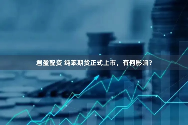 君盈配资 纯苯期货正式上市，有何影响？