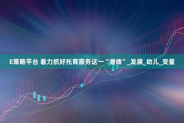 E策略平台 着力抓好托育服务这一“潜绩”_发展_幼儿_变量
