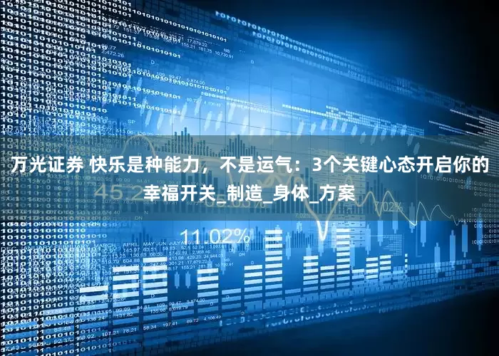 万光证券 快乐是种能力，不是运气：3个关键心态开启你的幸福开关_制造_身体_方案