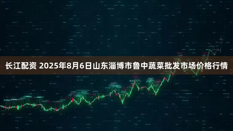 长江配资 2025年8月6日山东淄博市鲁中蔬菜批发市场价格行情