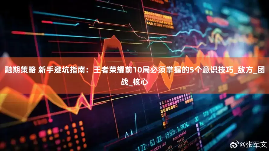 融期策略 新手避坑指南：王者荣耀前10局必须掌握的5个意识技巧_敌方_团战_核心