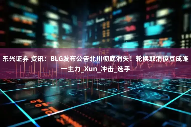 东兴证券 资讯：BLG发布公告北川彻底消失！轮换取消傻豆成唯一主力_Xun_冲击_选手