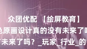 众团优配 【绘屏教育】学游戏角色原画设计真的没有未来了吗？_玩家_行业_的需求
