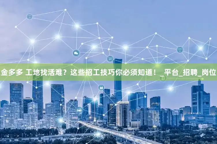 金多多 工地找活难？这些招工技巧你必须知道！_平台_招聘_岗位
