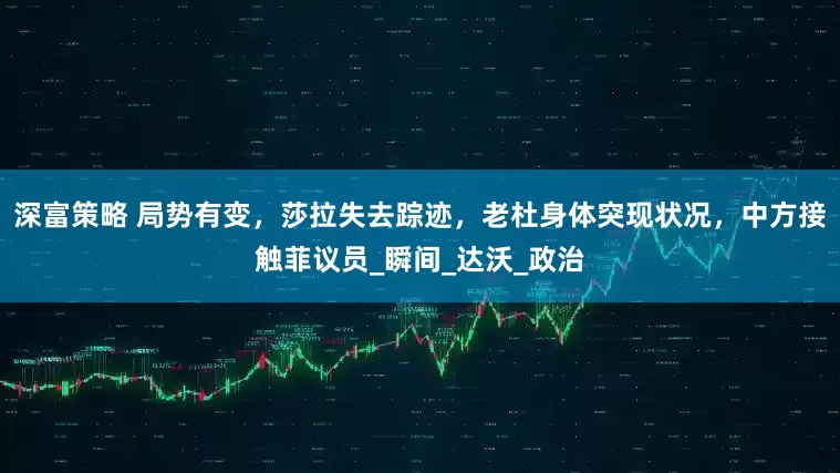 深富策略 局势有变，莎拉失去踪迹，老杜身体突现状况，中方接触菲议员_瞬间_达沃_政治