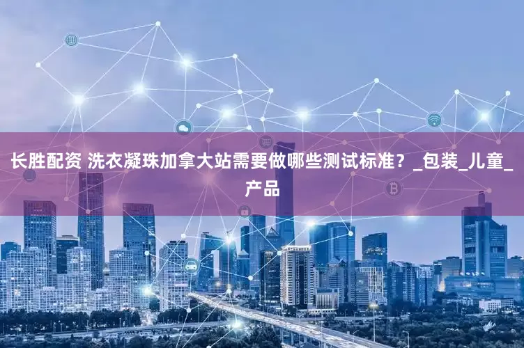 长胜配资 洗衣凝珠加拿大站需要做哪些测试标准？_包装_儿童_产品