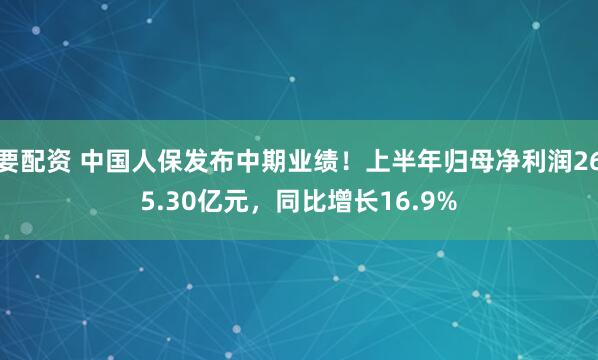 要配资 中国人保发布中期业绩！上半年归母净利润265.30亿元，同比增长16.9%