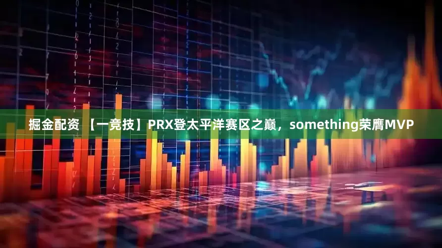 掘金配资 【一竞技】PRX登太平洋赛区之巅，something荣膺MVP