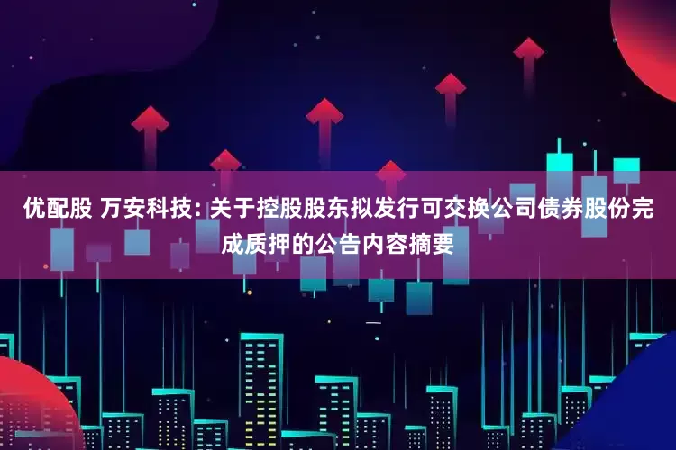 优配股 万安科技: 关于控股股东拟发行可交换公司债券股份完成质押的公告内容摘要