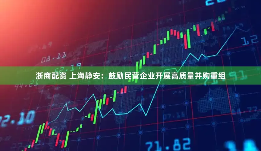 浙商配资 上海静安：鼓励民营企业开展高质量并购重组