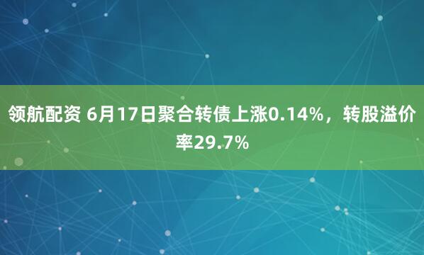 领航配资 6月17日聚合转债上涨0.14%，转股溢价率29.7%