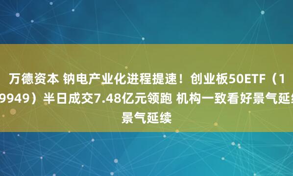 万德资本 钠电产业化进程提速！创业板50ETF（159949）半日成交7.48亿元领跑 机构一致看好景气延续