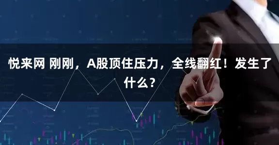 悦来网 刚刚，A股顶住压力，全线翻红！发生了什么？