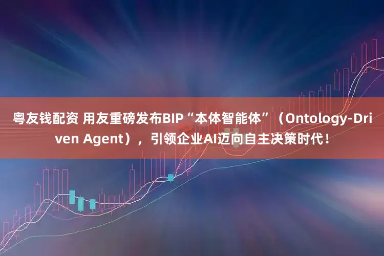 粤友钱配资 用友重磅发布BIP“本体智能体”（Ontology-Driven Agent），引领企业AI迈向自主决策时代！