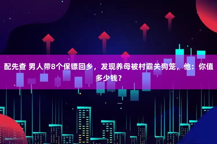 配先查 男人带8个保镖回乡，发现养母被村霸关狗笼，他：你值多少钱？