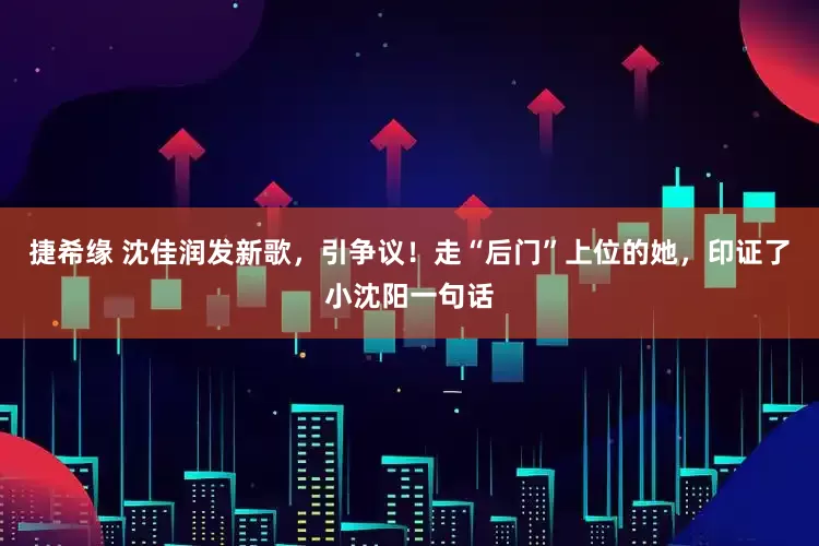 捷希缘 沈佳润发新歌，引争议！走“后门”上位的她，印证了小沈阳一句话
