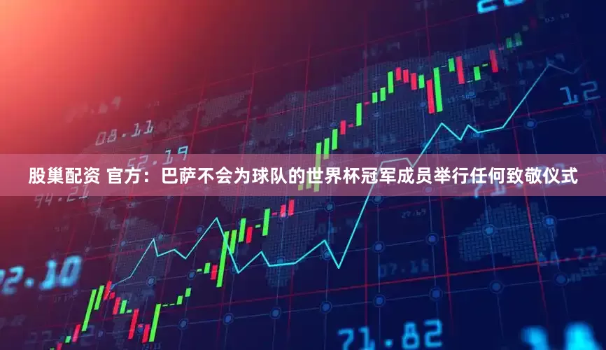 股巢配资 官方：巴萨不会为球队的世界杯冠军成员举行任何致敬仪式