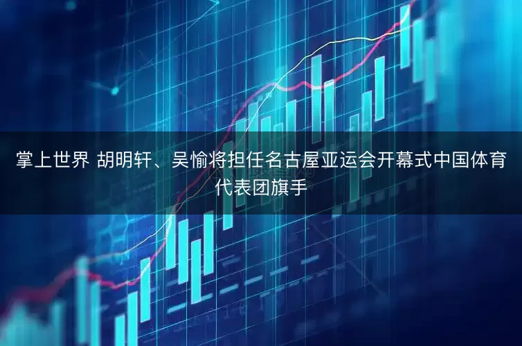 掌上世界 胡明轩、吴愉将担任名古屋亚运会开幕式中国体育代表团旗手