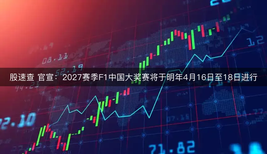 股速查 官宣：2027赛季F1中国大奖赛将于明年4月16日至18日进行
